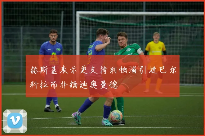 赫斯基表示更支持利物浦引进巴尔科拉而非扬迪奥曼德
