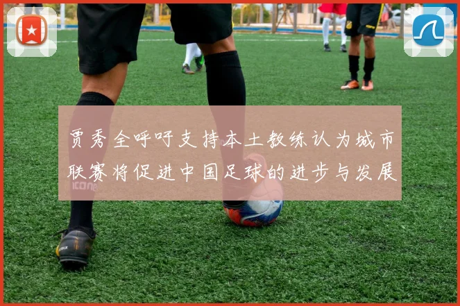 贾秀全呼吁支持本土教练认为城市联赛将促进中国足球的进步与发展