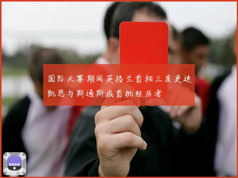 国际大赛期间英格兰首相三度更迭凯恩与斯通斯成首批经历者