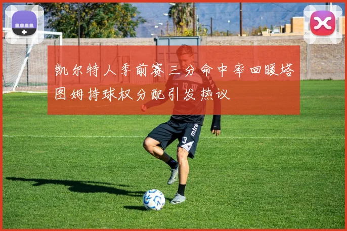 凯尔特人季前赛三分命中率回暖塔图姆持球权分配引发热议