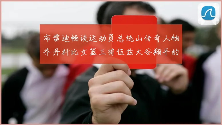 布雷迪畅谈运动员总统山传奇人物乔丹科比女篮三将伍兹大谷翔平的伟大成就