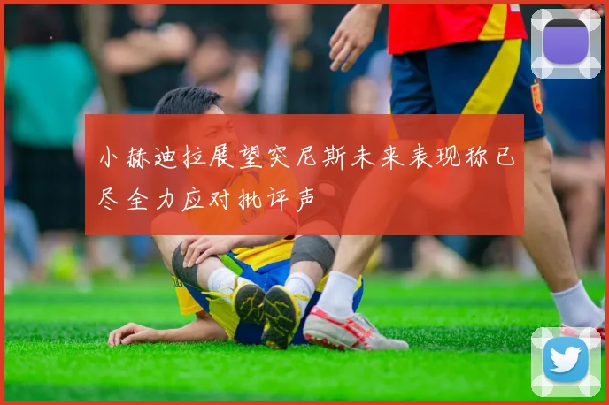 小赫迪拉展望突尼斯未来表现称已尽全力应对批评声