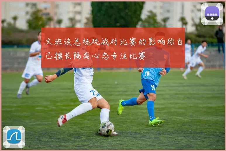 文班谈总统观战对比赛的影响称自己擅长隔离心态专注比赛
