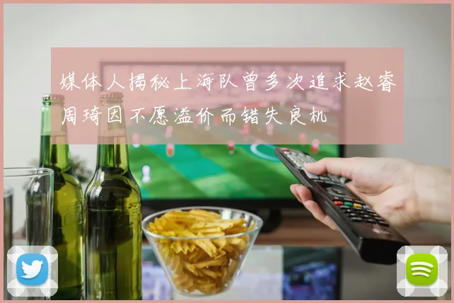 媒体人揭秘上海队曾多次追求赵睿周琦因不愿溢价而错失良机