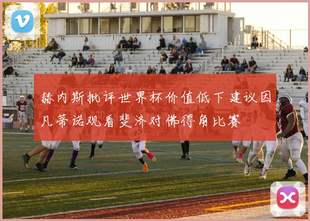 赫内斯批评世界杯价值低下建议因凡蒂诺观看斐济对佛得角比赛