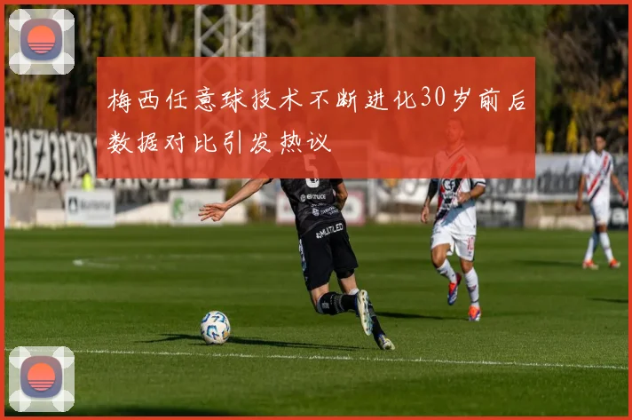 梅西任意球技术不断进化30岁前后数据对比引发热议