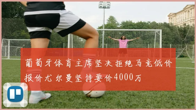葡萄牙体育主席坚决拒绝马竞低价报价尤尔曼坚持要价4000万