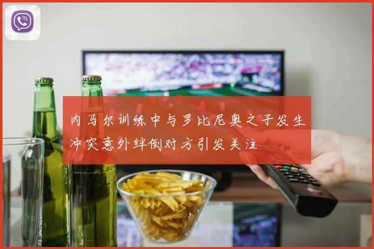 内马尔训练中与罗比尼奥之子发生冲突意外绊倒对方引发关注