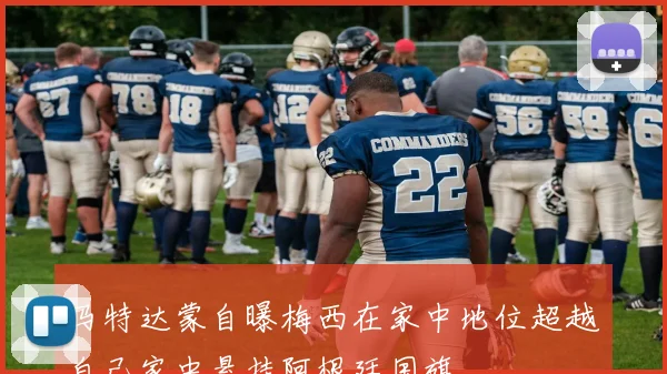 马特达蒙自曝梅西在家中地位超越自己家中悬挂阿根廷国旗