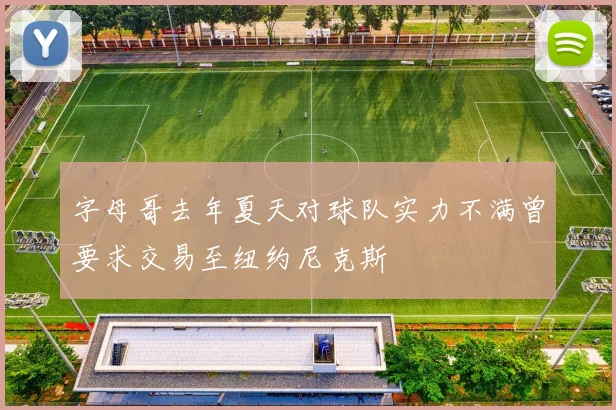 字母哥去年夏天对球队实力不满曾要求交易至纽约尼克斯