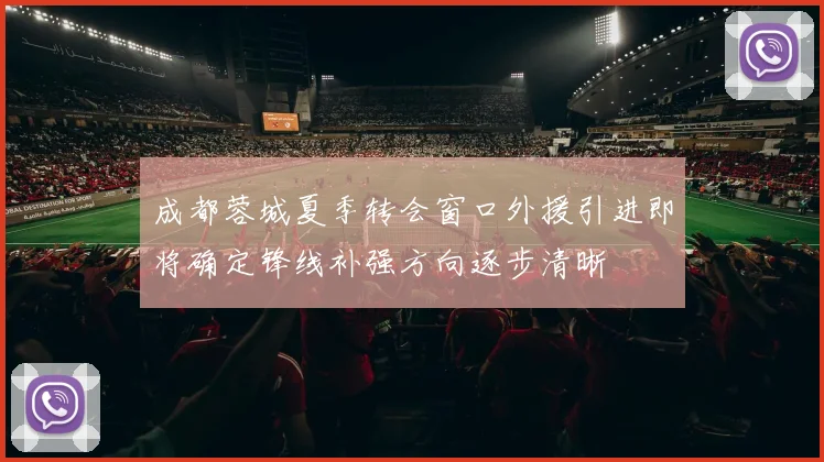 成都蓉城夏季转会窗口外援引进即将确定锋线补强方向逐步清晰