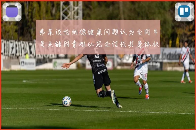 弗莱谈伦纳德健康问题认为合同年是关键因素难以完全信任其身体状况