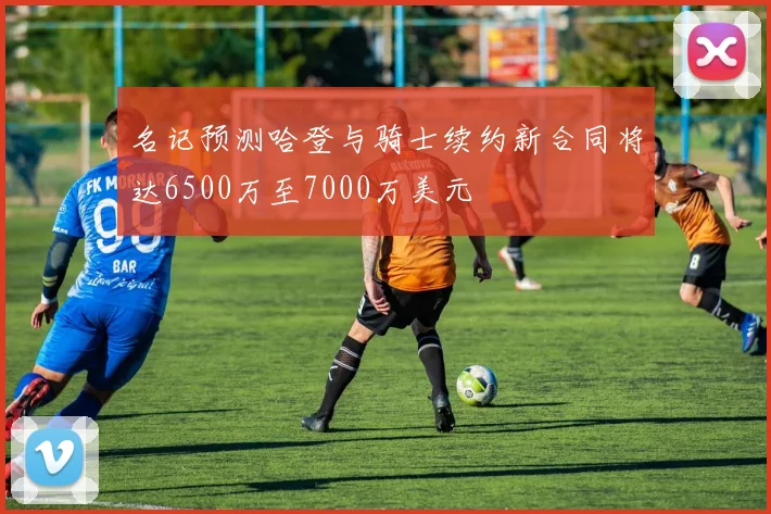 名记预测哈登与骑士续约新合同将达6500万至7000万美元