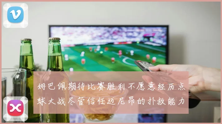 姆巴佩期待比赛胜利不愿意经历点球大战尽管信任迈尼昂的扑救能力