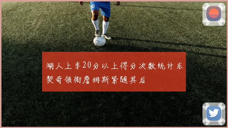 湖人上季20分以上得分次数统计东契奇领衔詹姆斯紧随其后