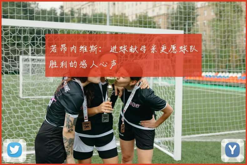若昂内维斯：进球献母亲更愿球队胜利的感人心声
