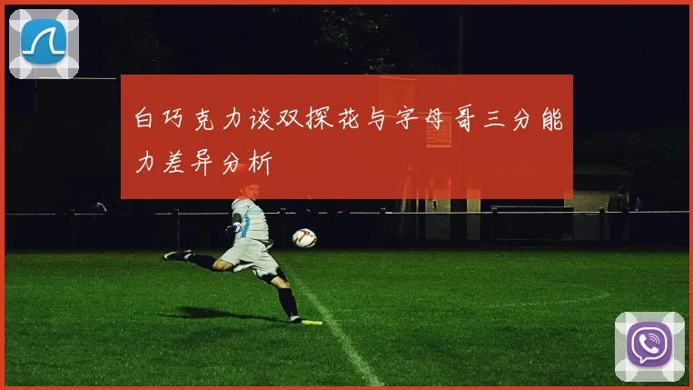 白巧克力谈双探花与字母哥三分能力差异分析