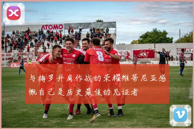 与梅罗并肩作战的荣耀维蒂尼亚感慨自己是历史最佳的见证者