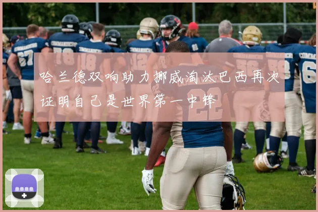 哈兰德双响助力挪威淘汰巴西再次证明自己是世界第一中锋