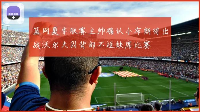 篮网夏季联赛主帅确认小布朗将出战沃尔夫因背部不适缺席比赛