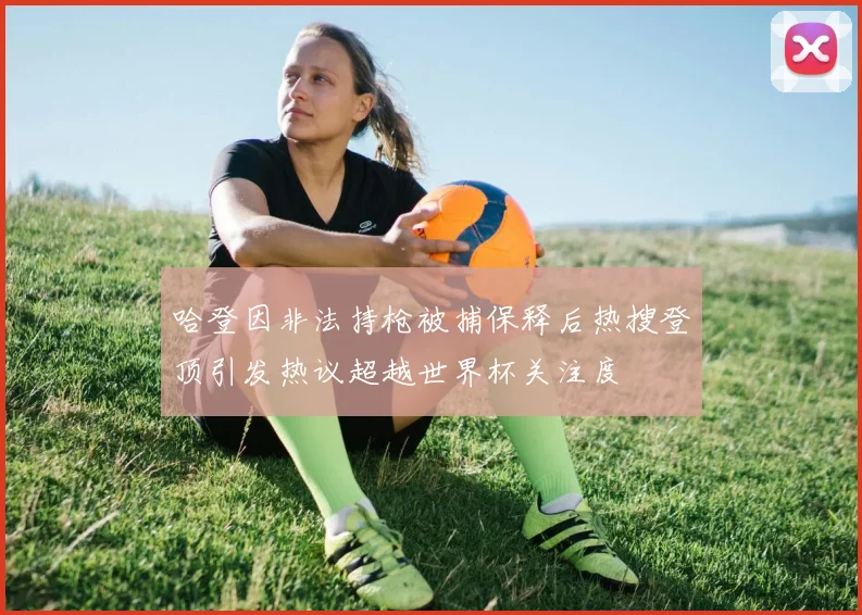 哈登因非法持枪被捕保释后热搜登顶引发热议超越世界杯关注度